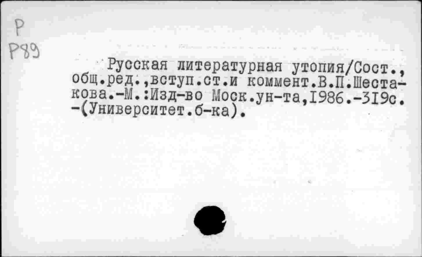 ﻿р р^
Русская литературная утопия/Сост.. оощ.ред.,вступ.ст.и коммент.В.П.Шеста-ков а. -М. IИзд-в ° Моск.ун-та, 1986. -319с. -(Университет.б-ка).